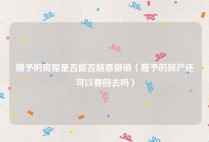 赠予的房屋是否能否随意撤销（赠予的房产还可以要回去吗）