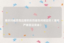 重庆对贩卖毒品罪的处罚是如何规定的（重庆严查非法卖油）
