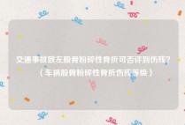 交通事故致左股骨粉碎性骨折可否评到伤残？（车祸股骨粉碎性骨折伤残等级）