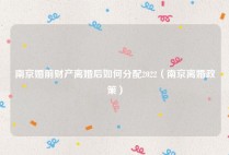 南京婚前财产离婚后如何分配2022（南京离婚政策）