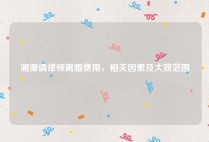 湘潭请律师离婚费用，相关因素及大致范围