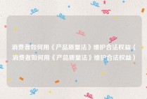 消费者如何用《产品质量法》维护合法权益（消费者如何用《产品质量法》维护合法权益）