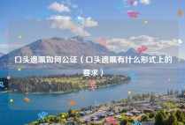 口头遗嘱如何公证（口头遗嘱有什么形式上的要求）