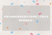 环境污染侵权案举证责任注意事项（环境污染侵权赔偿标准）