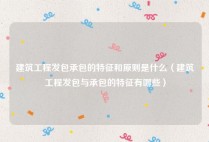 建筑工程发包承包的特征和原则是什么（建筑工程发包与承包的特征有哪些）