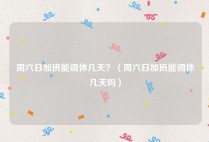 周六日加班能调休几天？（周六日加班能调休几天吗）