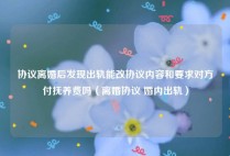 协议离婚后发现出轨能改协议内容和要求对方付抚养费吗（离婚协议 婚内出轨）
