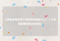 工程质量事故四个等级的问题是什么？（工程质量事故级别有哪些）