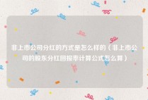 非上市公司分红的方式是怎么样的（非上市公司的股东分红回报率计算公式怎么算）