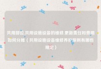 共用部位,共用设施设备的维修,更新责任和费用如何分摊（共用设施设备维修养护原则有哪些规定）