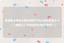 新婚姻法规定夫妻共同财产的认定标准是什么（《婚姻法》中规定的夫妻共同财产）