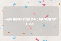 一般车祸胳膊骨折赔偿多少（车祸致胳膊骨折价格表）