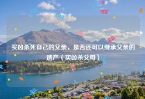 买凶杀死自己的父亲，是否还可以继承父亲的遗产（买凶杀父母）