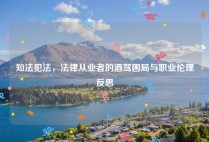 知法犯法，法律从业者的酒驾困局与职业伦理反思