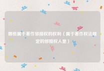 哪些属于著作邻接权的权利（属于著作权法规定的邻接权人是）