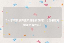 个人手写的放弃遗产继承有效吗？（自书放弃继承书有效吗）