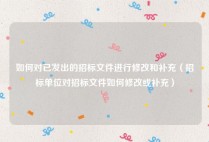 如何对已发出的招标文件进行修改和补充（招标单位对招标文件如何修改或补充）