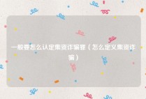 一般要怎么认定集资诈骗罪（怎么定义集资诈骗）