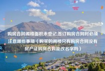 购房合同阁楼面积未登记,签订购房合同时必须注意哪些事项（购买的阁楼只有购房合同没有房产证购房合同能改名字吗）