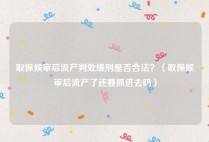取保候审后流产判处缓刑是否合法？（取保候审后流产了还要抓进去吗）