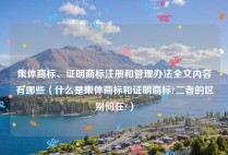 集体商标、证明商标注册和管理办法全文内容有哪些（什么是集体商标和证明商标?二者的区别何在?）