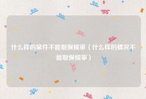 什么样的案件不能取保候审（什么样的情况不能取保候审）