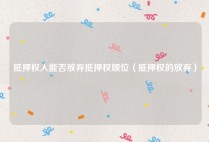 抵押权人能否放弃抵押权顺位（抵押权的放弃）