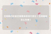 合同解约后是否需要承担违约责任（合同解除怎么处理）