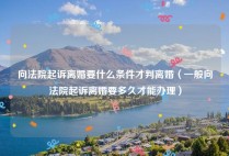 向法院起诉离婚要什么条件才判离婚（一般向法院起诉离婚要多久才能办理）