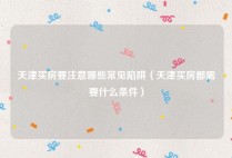 天津买房要注意哪些常见陷阱（天津买房都需要什么条件）