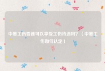 中暑工伤昏迷可以享受工伤待遇吗？（中暑工伤如何认定）