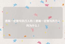 遗嘱一定要写执行人吗（遗嘱一定要写执行人吗为什么）