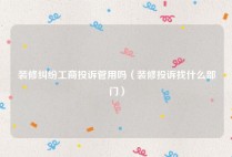 装修纠纷工商投诉管用吗（装修投诉找什么部门）