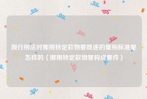 现行刑法对挪用特定款物罪既遂的量刑标准是怎样的（挪用特定款物罪构成要件）