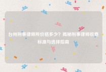 台州刑事律师所价格多少？揭秘刑事律师收费标准与选择指南