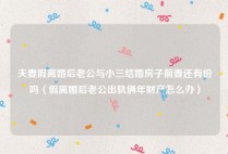 夫妻假离婚后老公与小三结婚房子前妻还有份吗（假离婚后老公出轨俩年财产怎么办）