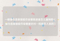 一般强令违章冒险作业罪既遂是怎么量刑的（强令违章冒险作业罪是针对一线操作人员的）