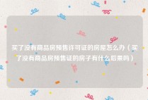 买了没有商品房预售许可证的房屋怎么办（买了没有商品房预售证的房子有什么后果吗）