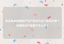 民法典中按揭房产过户至对方名下如何办理（按揭房过户给妻子怎么办）