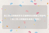 员工非上班期间发生交通事故社保是公司给吗（员工非上班期间车祸有工资吗）