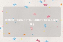 离婚后户口可以不迁吗（离婚户口可以不牵出来）