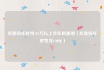 故意毁坏财物100万以上会如何量刑（故意毁坏财物罪100元）