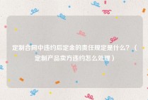 定制合同中违约后定金的责任规定是什么？（定制产品卖方违约怎么处理）
