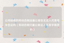 公司给我的劳动合同没盖公章也无法人代表签字合法吗（劳动合同只盖公章法人不签字有效吗）