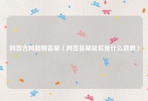 网签合同超期备案（网签备案延后是什么意思）