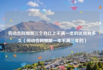 劳动合同期限三个月以上不满一年的试用期多久（劳动合同期限一年不满三年的）
