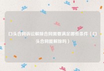 口头合同诉讼解除合同需要满足哪些条件（口头合同能解除吗）