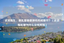 武装叛乱、暴乱罪需要哪些构成要件？（武装叛乱罪为什么没有死刑）