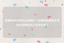 合同权利义务终止的条件（合同的权利和义务终止后即成为了无效合同）