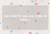 夫妻子女间遗产第一继承人是谁（夫妻第一顺序继承人）
